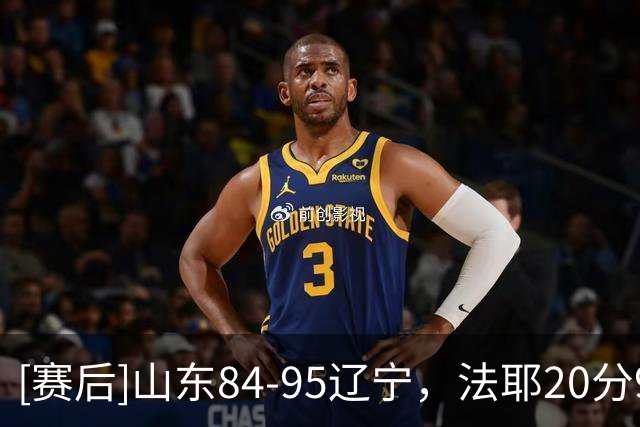 [赛后]山东84-95辽宁，法耶20分9板6冒，库珀22分5板8助